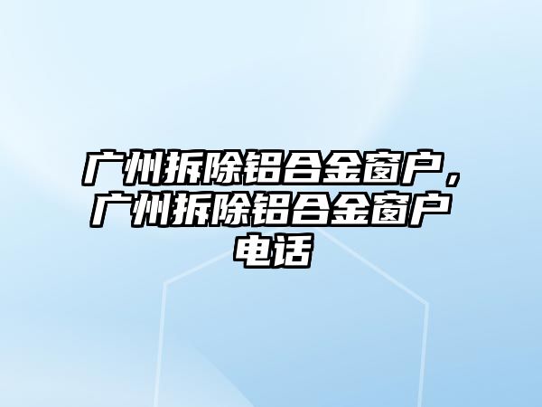 廣州拆除鋁合金窗戶，廣州拆除鋁合金窗戶電話