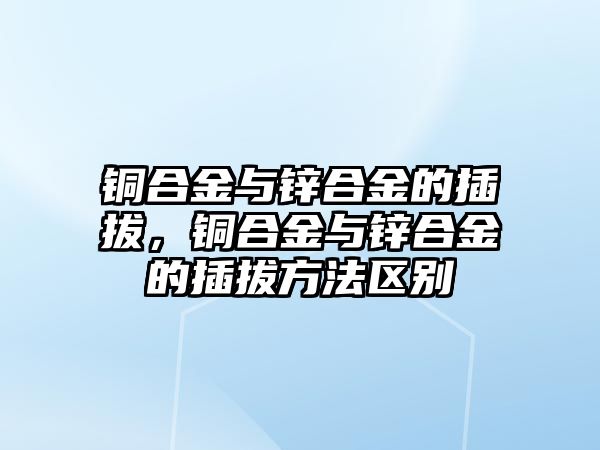 銅合金與鋅合金的插拔，銅合金與鋅合金的插拔方法區(qū)別