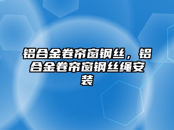 鋁合金卷簾窗鋼絲，鋁合金卷簾窗鋼絲繩安裝