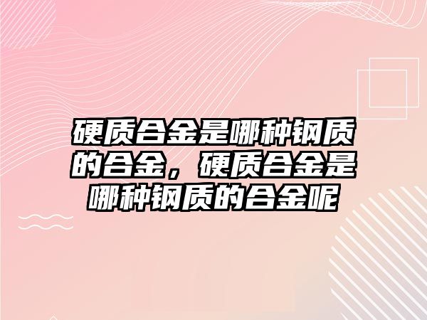 硬質(zhì)合金是哪種鋼質(zhì)的合金，硬質(zhì)合金是哪種鋼質(zhì)的合金呢