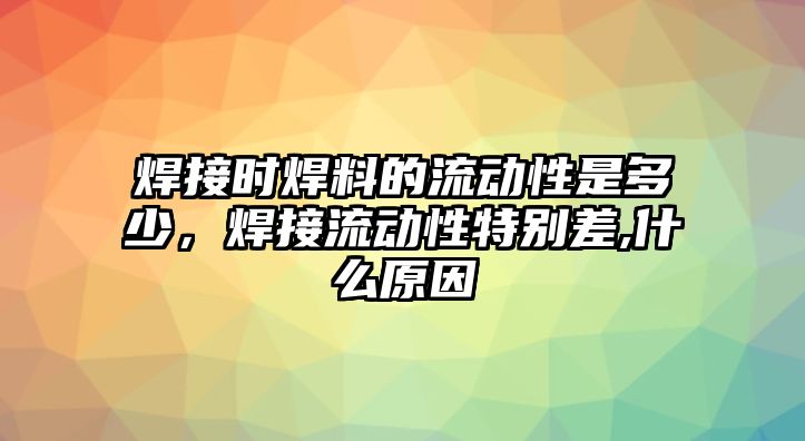 焊接時(shí)焊料的流動(dòng)性是多少，焊接流動(dòng)性特別差,什么原因