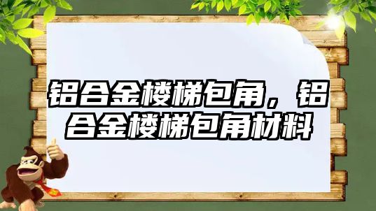 鋁合金樓梯包角，鋁合金樓梯包角材料