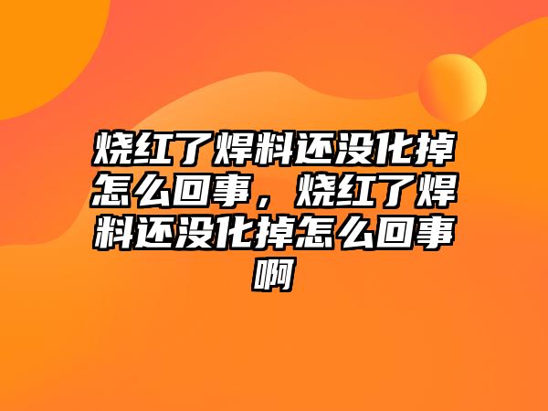 燒紅了焊料還沒化掉怎么回事，燒紅了焊料還沒化掉怎么回事啊