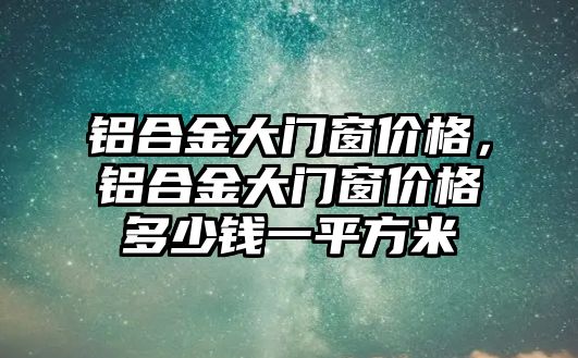 鋁合金大門窗價(jià)格，鋁合金大門窗價(jià)格多少錢一平方米