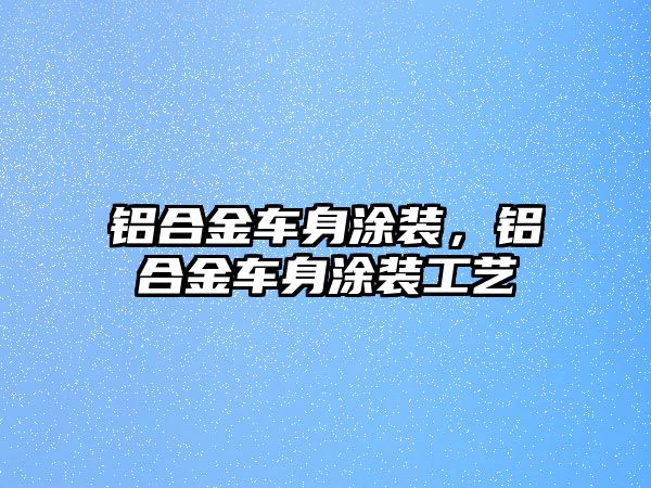 鋁合金車身涂裝，鋁合金車身涂裝工藝