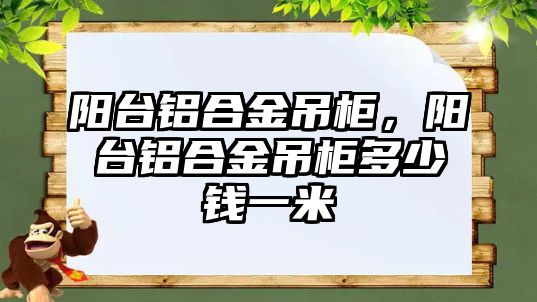 陽臺鋁合金吊柜，陽臺鋁合金吊柜多少錢一米