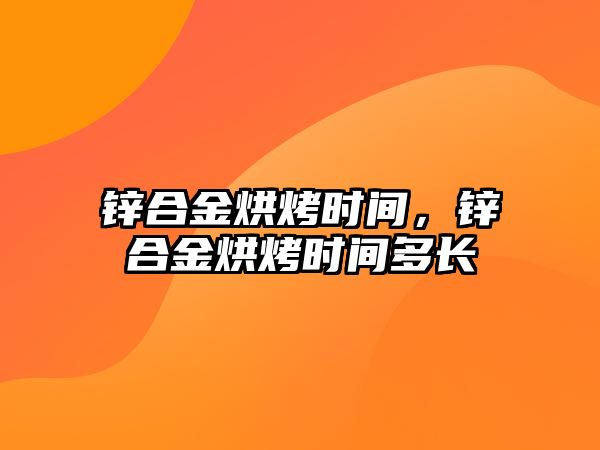 鋅合金烘烤時間，鋅合金烘烤時間多長