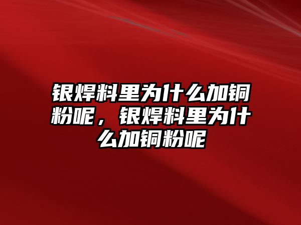 銀焊料里為什么加銅粉呢，銀焊料里為什么加銅粉呢