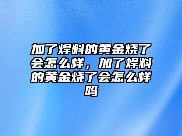 加了焊料的黃金燒了會怎么樣，加了焊料的黃金燒了會怎么樣嗎