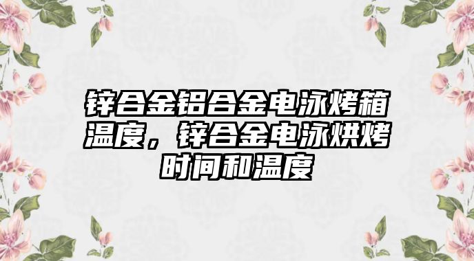 鋅合金鋁合金電泳烤箱溫度，鋅合金電泳烘烤時間和溫度