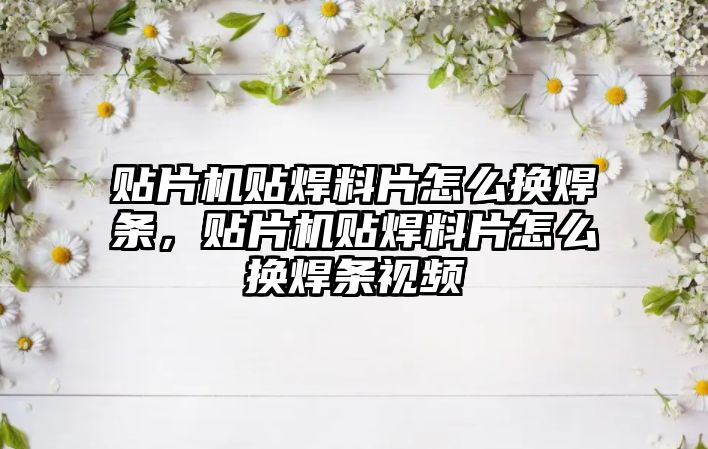 貼片機貼焊料片怎么換焊條，貼片機貼焊料片怎么換焊條視頻