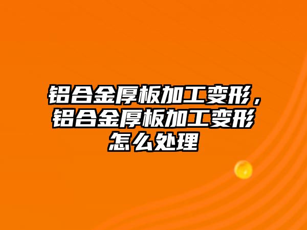 鋁合金厚板加工變形，鋁合金厚板加工變形怎么處理