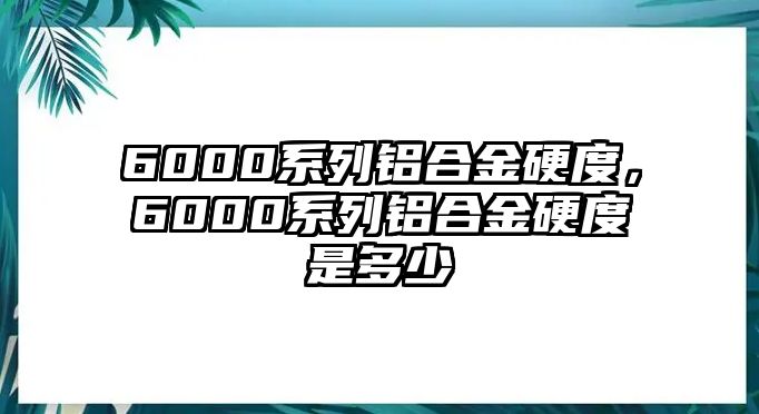 6000系列鋁合金硬度，6000系列鋁合金硬度是多少