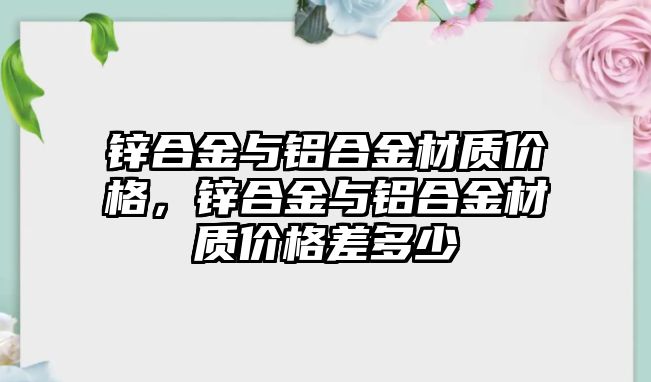 鋅合金與鋁合金材質(zhì)價格，鋅合金與鋁合金材質(zhì)價格差多少