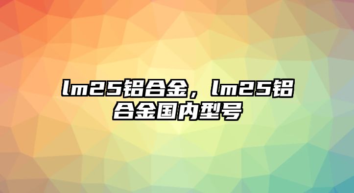 lm25鋁合金，lm25鋁合金國內(nèi)型號