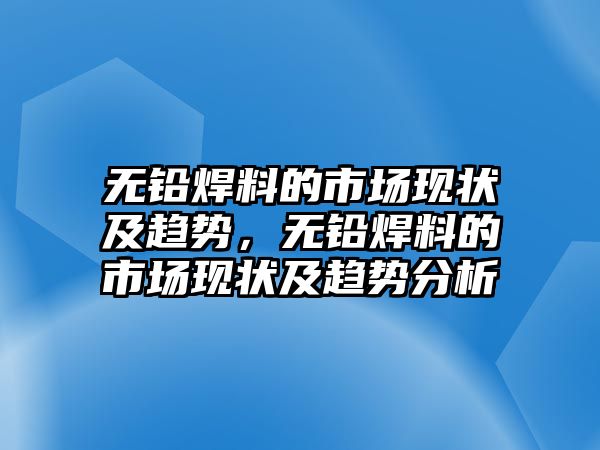 無鉛焊料的市場現(xiàn)狀及趨勢，無鉛焊料的市場現(xiàn)狀及趨勢分析