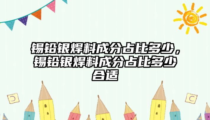 錫鉛銀焊料成分占比多少，錫鉛銀焊料成分占比多少合適