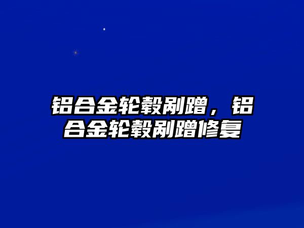 鋁合金輪轂剮蹭，鋁合金輪轂剮蹭修復(fù)