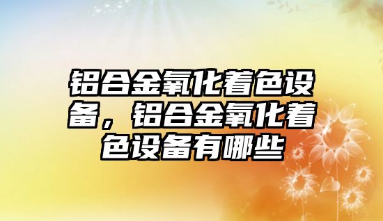 鋁合金氧化著色設備，鋁合金氧化著色設備有哪些