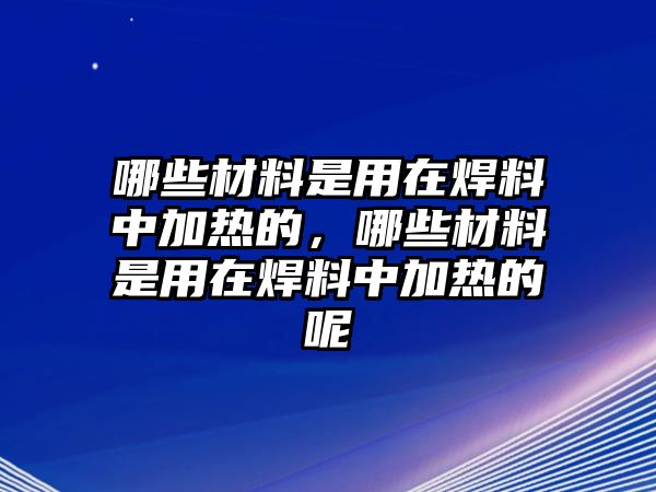 哪些材料是用在焊料中加熱的，哪些材料是用在焊料中加熱的呢