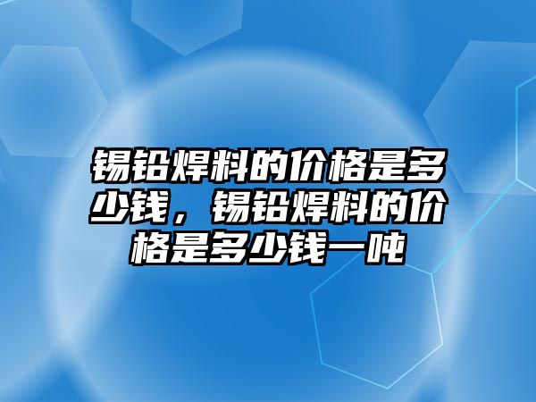 錫鉛焊料的價格是多少錢，錫鉛焊料的價格是多少錢一噸