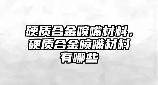 硬質合金噴嘴材料，硬質合金噴嘴材料有哪些