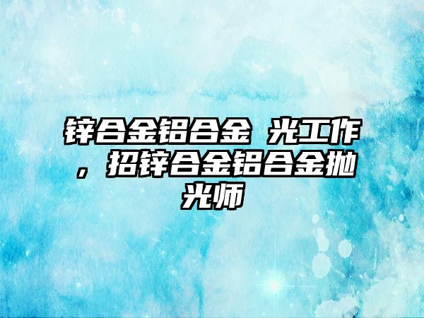 鋅合金鋁合金拋光工作，招鋅合金鋁合金拋光師