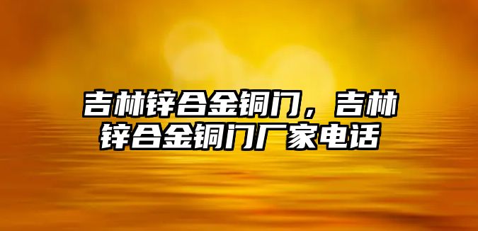 吉林鋅合金銅門，吉林鋅合金銅門廠家電話