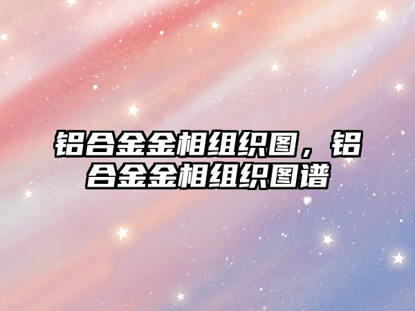 鋁合金金相組織圖，鋁合金金相組織圖譜