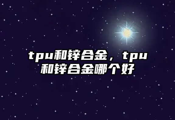 tpu和鋅合金，tpu和鋅合金哪個(gè)好