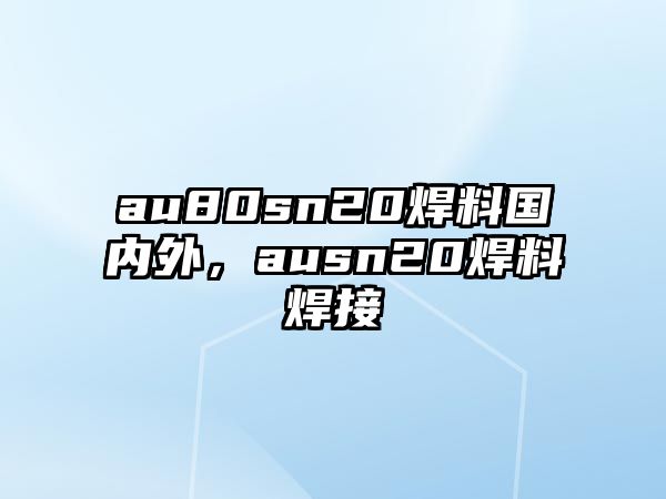 au80sn20焊料國內(nèi)外，ausn20焊料焊接