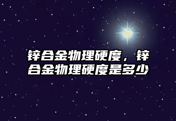 鋅合金物理硬度，鋅合金物理硬度是多少