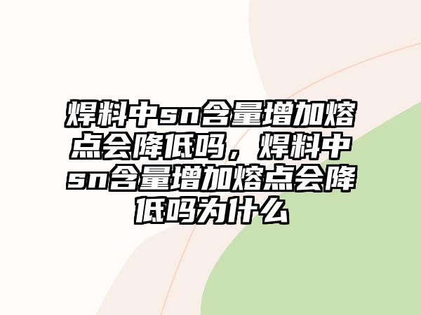 焊料中sn含量增加熔點會降低嗎，焊料中sn含量增加熔點會降低嗎為什么