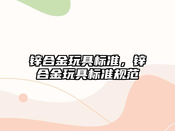 鋅合金玩具標(biāo)準(zhǔn)，鋅合金玩具標(biāo)準(zhǔn)規(guī)范