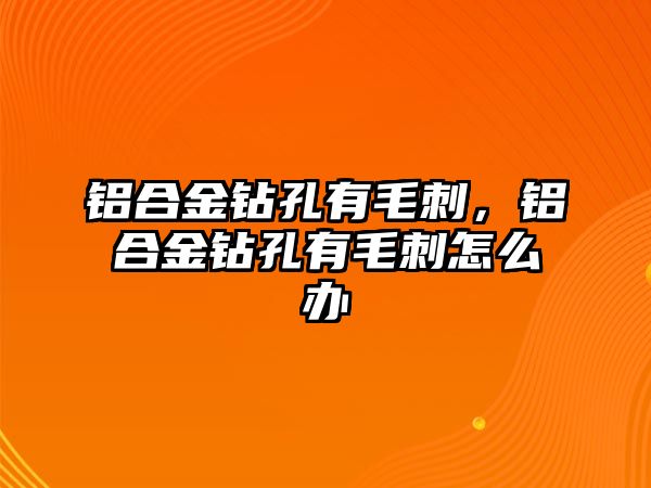 鋁合金鉆孔有毛刺，鋁合金鉆孔有毛刺怎么辦