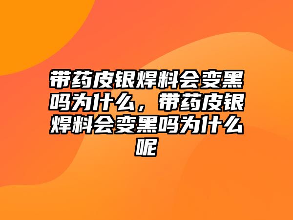 帶藥皮銀焊料會變黑嗎為什么，帶藥皮銀焊料會變黑嗎為什么呢