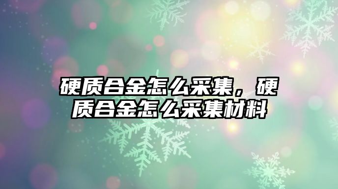 硬質合金怎么采集，硬質合金怎么采集材料