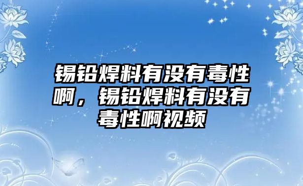 錫鉛焊料有沒有毒性啊，錫鉛焊料有沒有毒性啊視頻