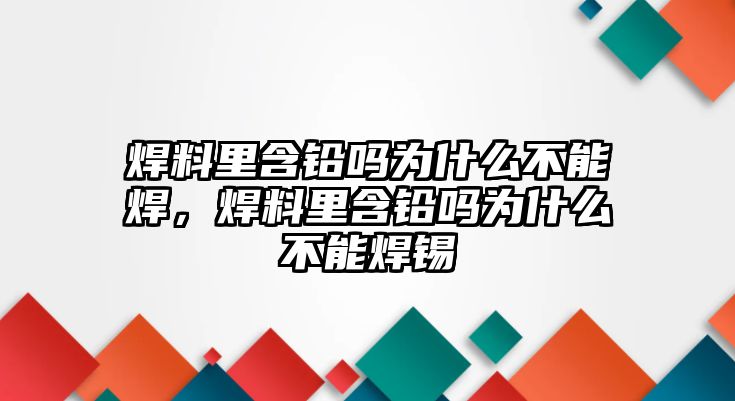 焊料里含鉛嗎為什么不能焊，焊料里含鉛嗎為什么不能焊錫