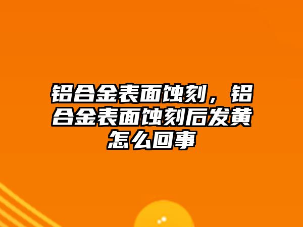 鋁合金表面蝕刻，鋁合金表面蝕刻后發(fā)黃怎么回事