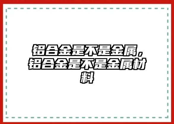 鋁合金是不是金屬，鋁合金是不是金屬材料