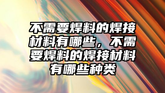 不需要焊料的焊接材料有哪些，不需要焊料的焊接材料有哪些種類(lèi)