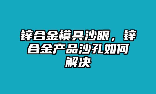 鋅合金模具沙眼，鋅合金產(chǎn)品沙孔如何解決