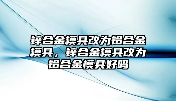 鋅合金模具改為鋁合金模具，鋅合金模具改為鋁合金模具好嗎