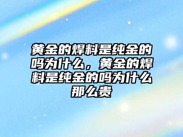 黃金的焊料是純金的嗎為什么，黃金的焊料是純金的嗎為什么那么貴