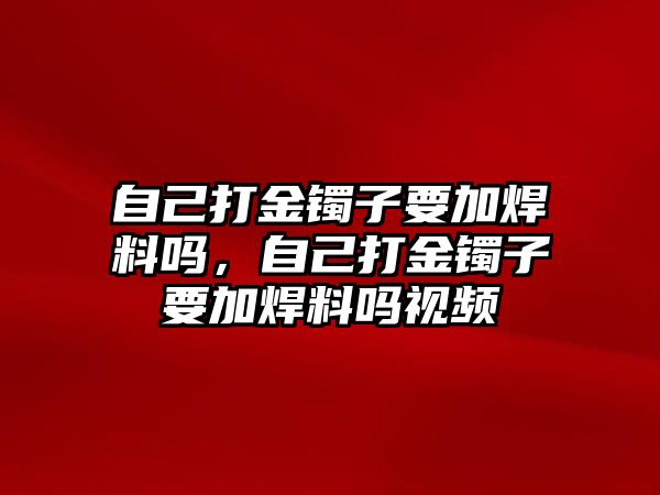 自己打金鐲子要加焊料嗎，自己打金鐲子要加焊料嗎視頻