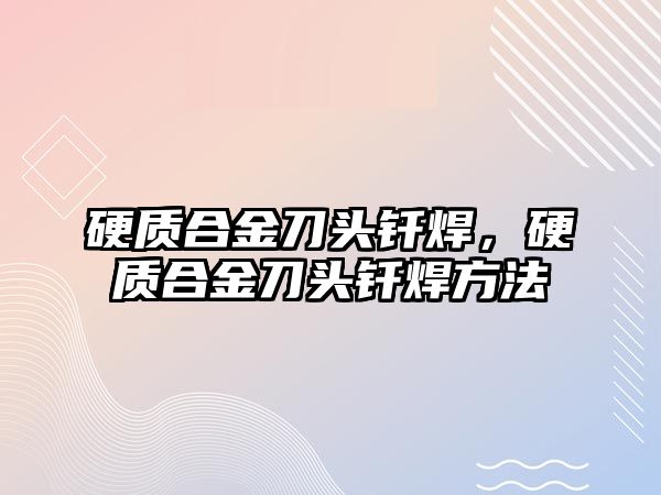 硬質(zhì)合金刀頭釬焊，硬質(zhì)合金刀頭釬焊方法