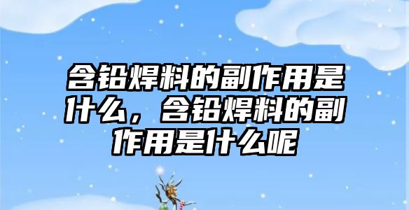 含鉛焊料的副作用是什么，含鉛焊料的副作用是什么呢