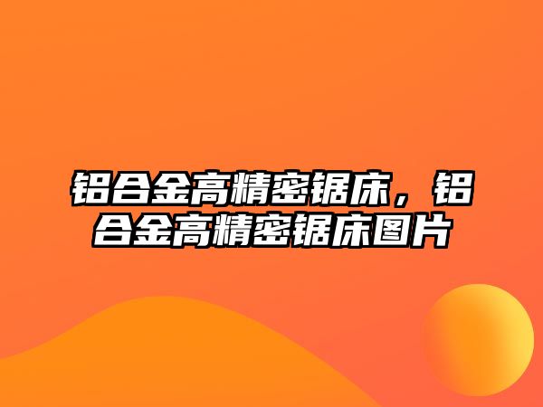 鋁合金高精密鋸床，鋁合金高精密鋸床圖片