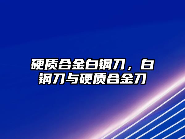 硬質合金白鋼刀，白鋼刀與硬質合金刀